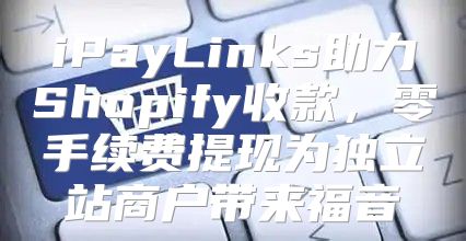 iPayLinks助力Shopify收款，零手续费提现为独立站商户带来福音