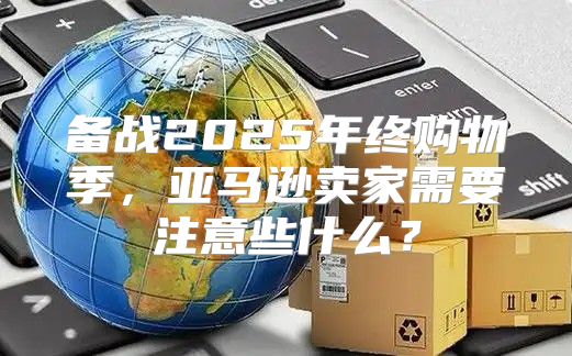 备战2025年终购物季，亚马逊卖家需要注意些什么？