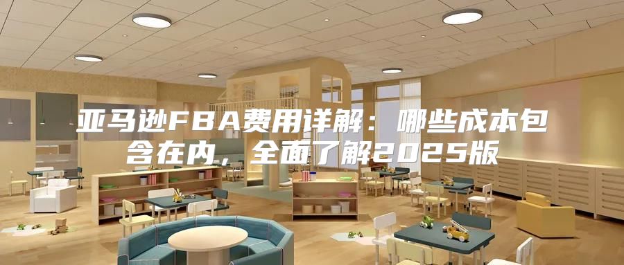 亚马逊FBA费用详解：哪些成本包含在内，全面了解2025版