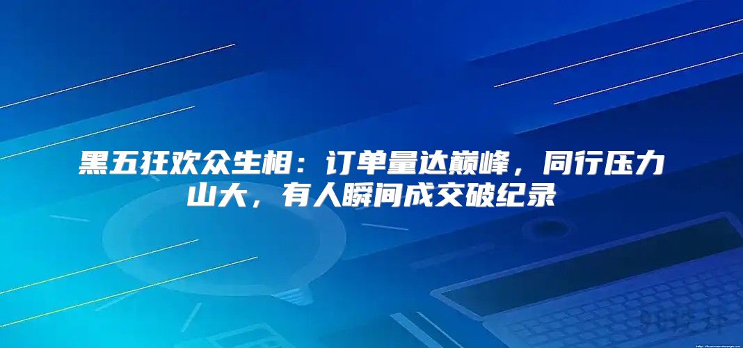黑五狂欢众生相：订单量达巅峰，同行压力山大，有人瞬间成交破纪录