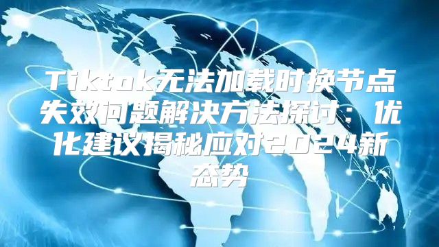 Tiktok无法加载时换节点失效问题解决方法探讨：优化建议揭秘应对2025新态势