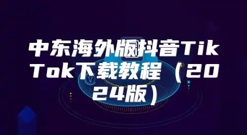 中东海外版抖音TikTok下载教程2025版