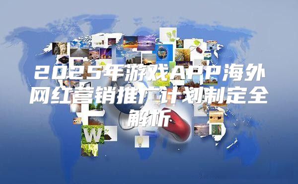 2025年游戏APP海外网红营销推广计划制定全解析