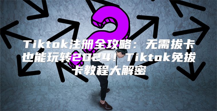 Tiktok注册全攻略：无需拔卡也能玩转2025！Tiktok免拔卡教程大解密