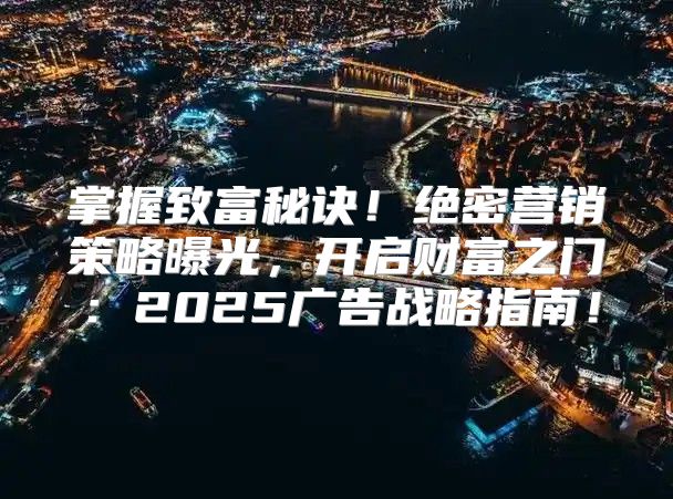 掌握致富秘诀！绝密营销策略曝光，开启财富之门：2025广告战略指南！