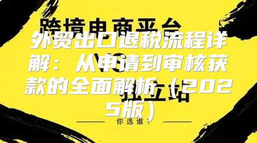 外贸出口退税流程详解：从申请到审核获款的全面解析2025版