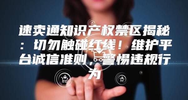 速卖通知识产权禁区揭秘：切勿触碰红线！维护平台诚信准则，警惕违规行为