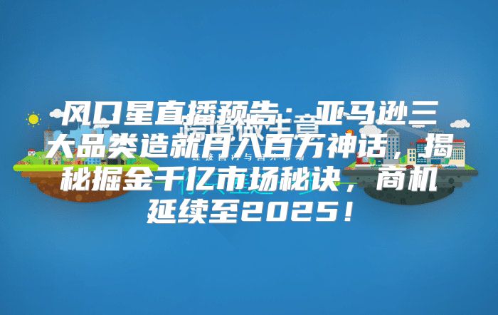 风口星直播预告：亚马逊三大品类造就月入百万神话，揭秘掘金千亿市场秘诀，商机延续至2025！