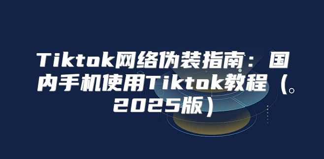 Tiktok网络伪装指南：国内手机使用Tiktok教程2025版