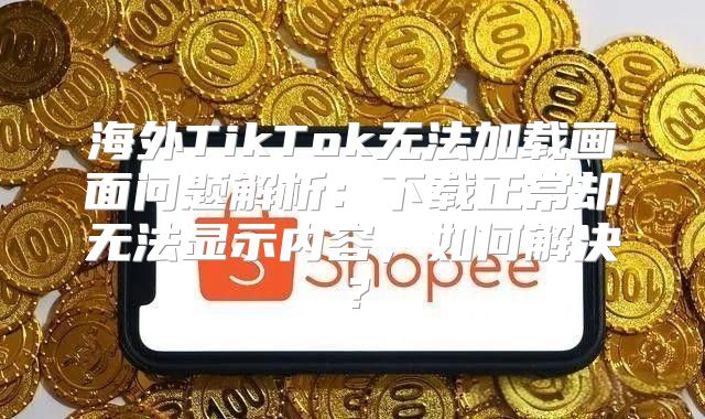海外TikTok无法加载画面问题解析：下载正常却无法显示内容，如何解决？