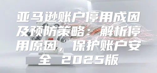 亚马逊账户停用成因及预防策略：解析停用原因，保护账户安全 2025版