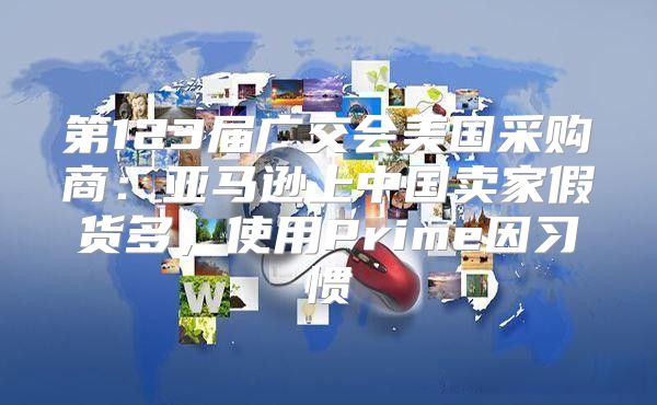 第123届广交会美国采购商：亚马逊上中国卖家假货多，使用Prime因习惯