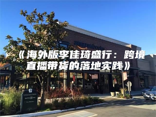 海外版李佳琦盛行：跨境直播带货的落地实践