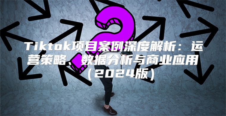 Tiktok项目案例深度解析：运营策略、数据分析与商业应用2025版