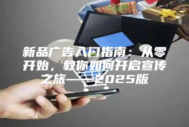 新品广告入门指南：从零开始，教你如何开启宣传之旅——2025版