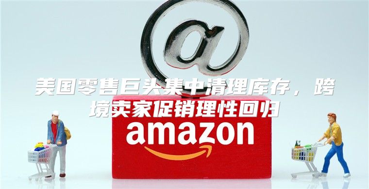 美国零售巨头集中清理库存，跨境卖家促销理性回归