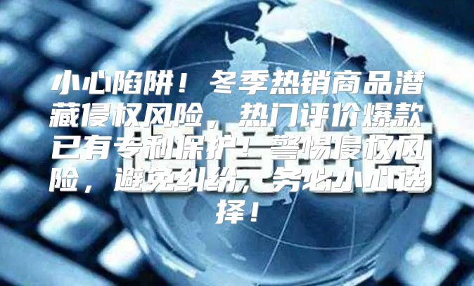 小心陷阱！冬季热销商品潜藏侵权风险，热门评价爆款已有专利保护！警惕侵权风险，避免纠纷，务必小心选择！