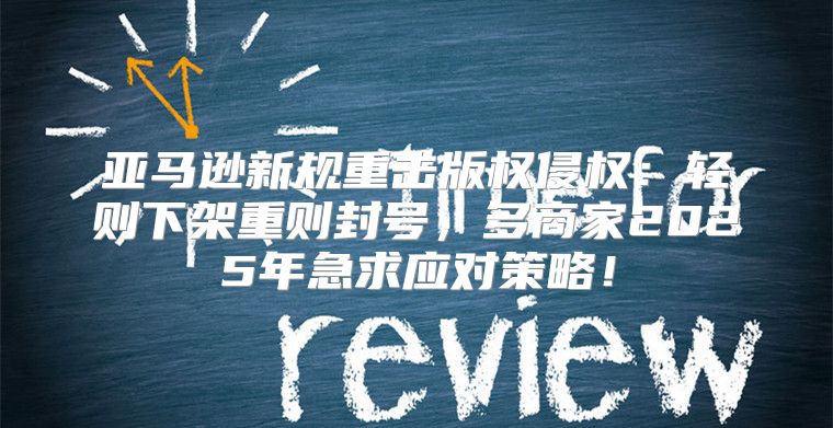 亚马逊新规重击版权侵权：轻则下架重则封号，多商家2025年急求应对策略！