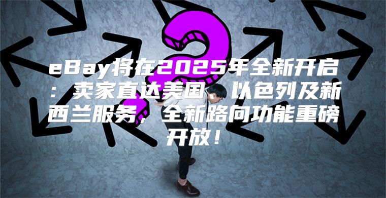 eBay将在2025年全新开启：卖家直达美国、以色列及新西兰服务，全新路向功能重磅开放！