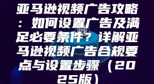 亚马逊视频广告攻略：如何设置广告及满足必要条件？详解亚马逊视频广告合规要点与设置步骤2025版
