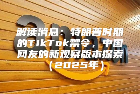 解读消息：特朗普时期的TikTok禁令，中国网友的新观察版本探索2025年