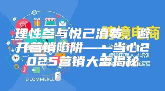 理性参与悦己消费，避开营销陷阱——当心2025营销大雷揭秘
