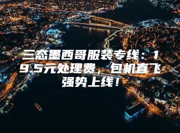 三态墨西哥服装专线：19.5元处理费，包机直飞强势上线！