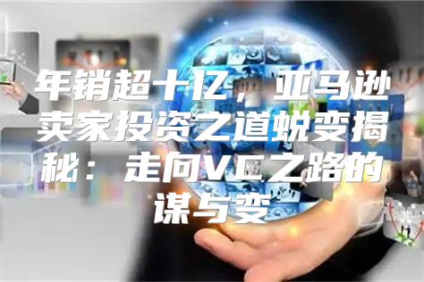 年销超十亿，亚马逊卖家投资之道蜕变揭秘：走向VC之路的谋与变