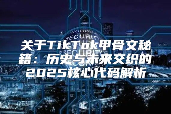 关于TikTok甲骨文秘籍：历史与未来交织的2025核心代码解析