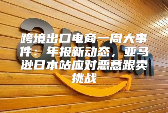 跨境出口电商一周大事件：年报新动态，亚马逊日本站应对恶意跟卖挑战