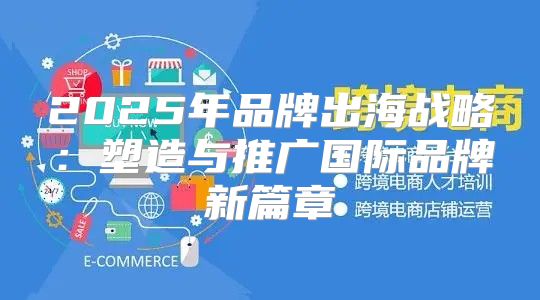 2025年品牌出海战略：塑造与推广国际品牌新篇章