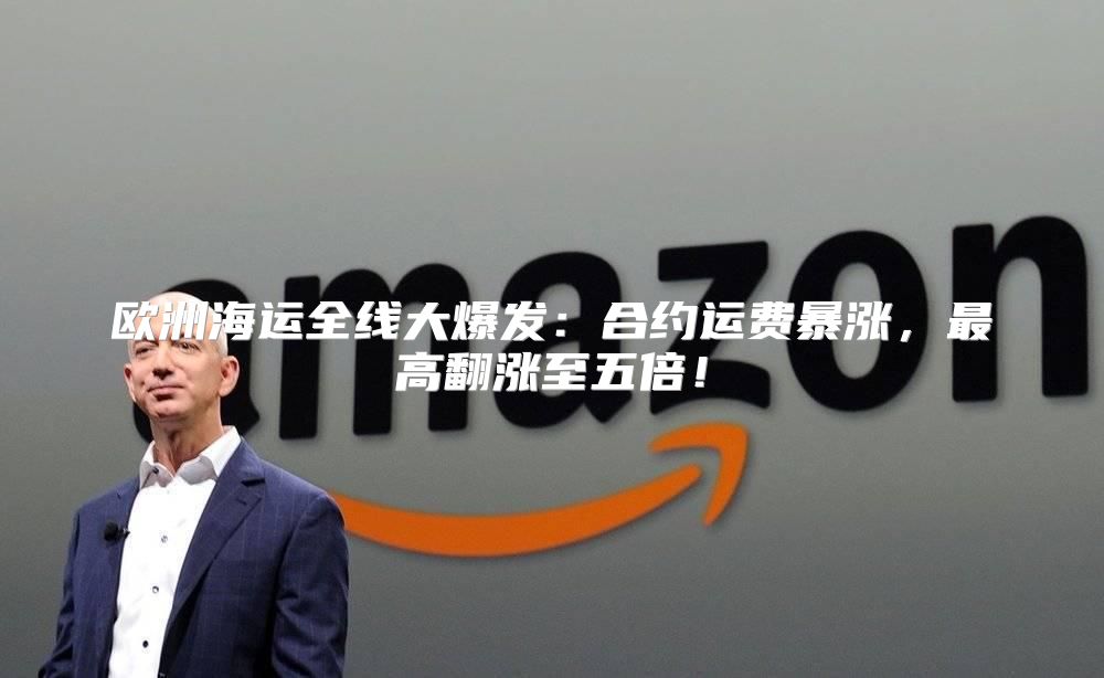欧洲海运全线大爆发：合约运费暴涨，最高翻涨至五倍！