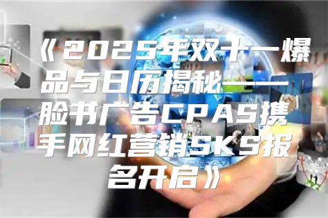 2025年双十一爆品与日历揭秘——脸书广告CPAS携手网红营销SKS报名开启