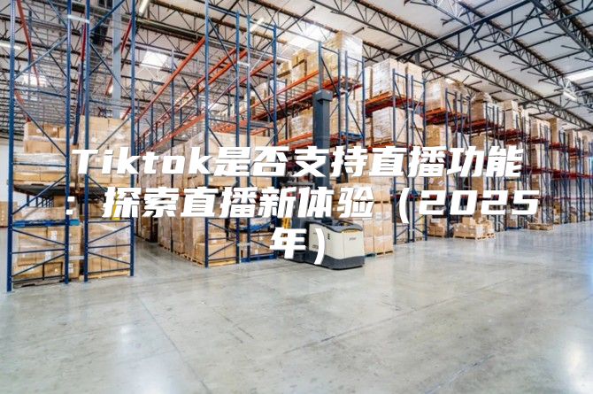 Tiktok是否支持直播功能：探索直播新体验2025年