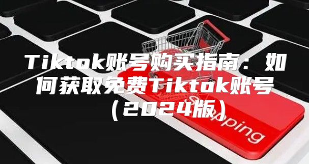 Tiktok账号购买指南：如何获取免费Tiktok账号2025版