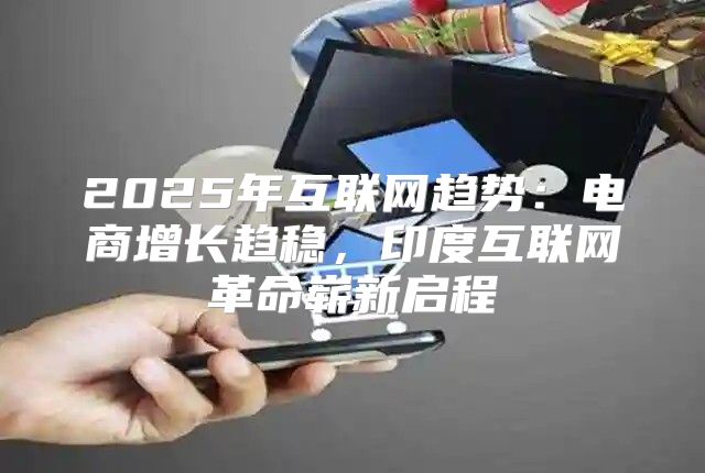 2025年互联网趋势：电商增长趋稳，印度互联网革命崭新启程