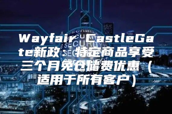 Wayfair CastleGate新政：特定商品享受三个月免仓储费优惠适用于所有客户