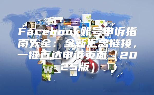 Facebook账号申诉指南大全：全新汇总链接，一键直达申诉页面2025版