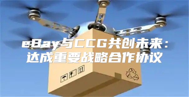 eBay与CCG共创未来：达成重要战略合作协议