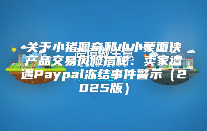 关于小猪佩奇和小小蒙面侠产品交易风险揭秘：卖家遭遇Paypal冻结事件警示2025版