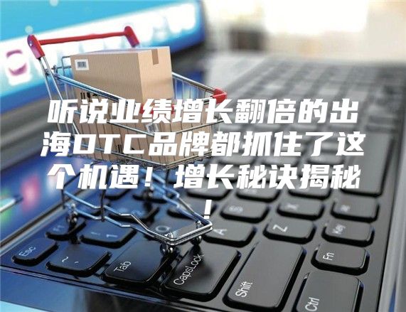 听说业绩增长翻倍的出海DTC品牌都抓住了这个机遇！增长秘诀揭秘！