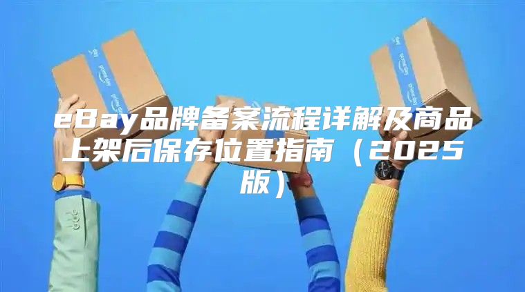 eBay品牌备案流程详解及商品上架后保存位置指南2025版