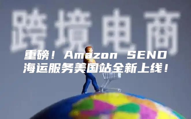 重磅！Amazon SEND海运服务美国站全新上线！