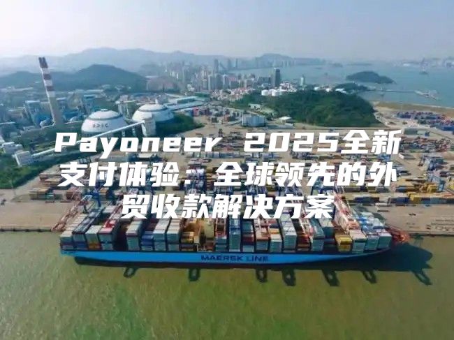 Payoneer 2025全新支付体验：全球领先的外贸收款解决方案