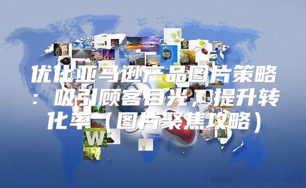 优化亚马逊产品图片策略：吸引顾客目光，提升转化率图片聚焦攻略