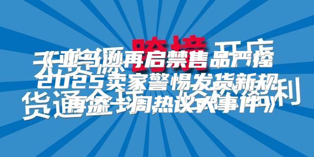 亚马逊再启禁售品严控2025卖家警惕发货新规，再添一周热议大事件