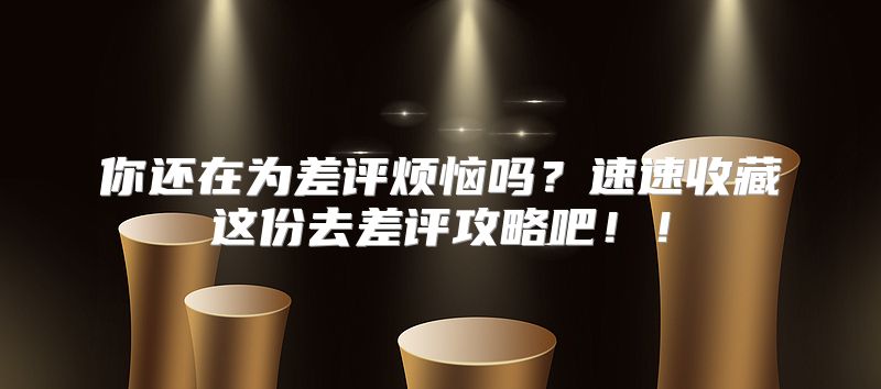 你还在为差评烦恼吗？速速收藏这份去差评攻略吧！！
