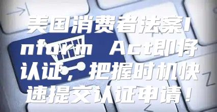 美国消费者法案Inform Act即将认证，把握时机快速提交认证申请！