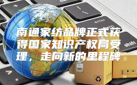 南通家纺品牌正式获得国家知识产权局受理，走向新的里程碑