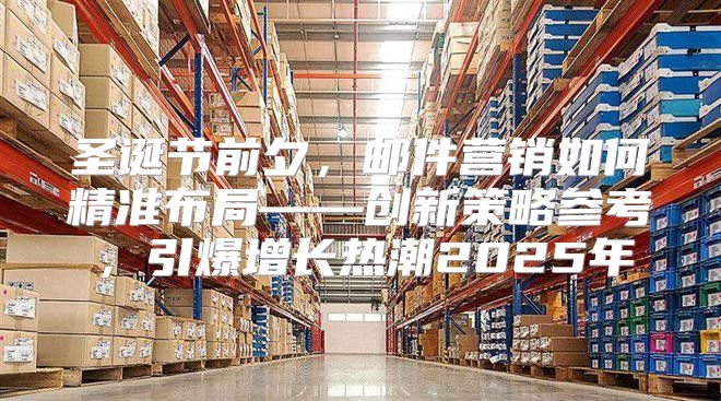 圣诞节前夕，邮件营销如何精准布局——创新策略参考，引爆增长热潮2025年